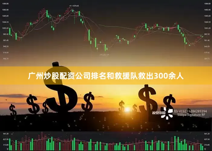广州炒股配资公司排名和救援队救出300余人