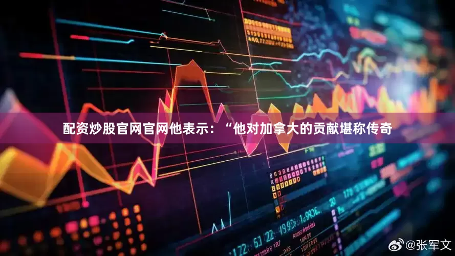 配资炒股官网官网他表示：“他对加拿大的贡献堪称传奇