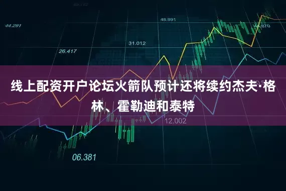 线上配资开户论坛火箭队预计还将续约杰夫·格林、霍勒迪和泰特