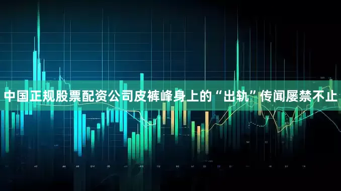 中国正规股票配资公司皮裤峰身上的“出轨”传闻屡禁不止