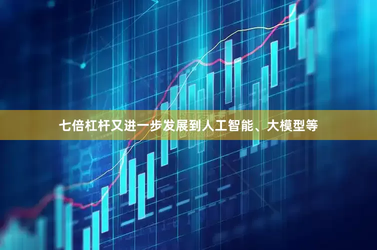 七倍杠杆又进一步发展到人工智能、大模型等