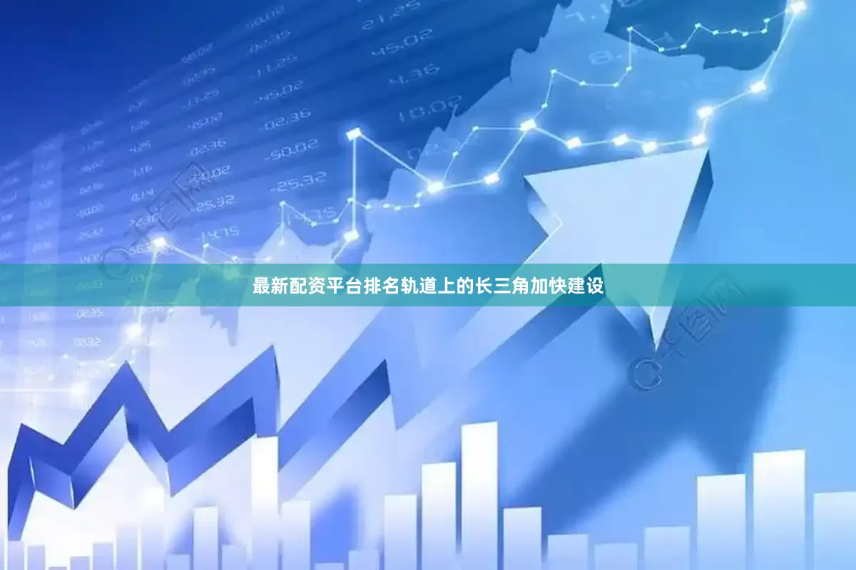 最新配资平台排名轨道上的长三角加快建设