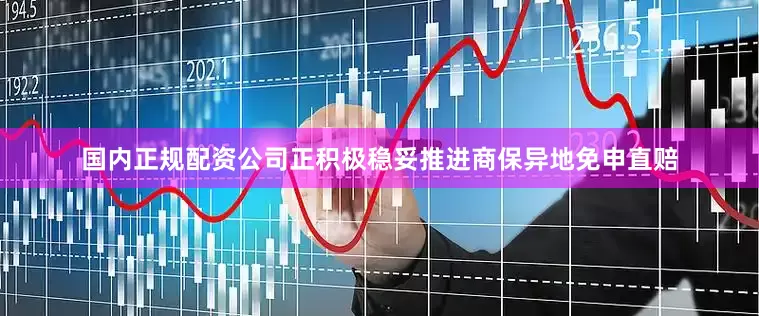 国内正规配资公司正积极稳妥推进商保异地免申直赔