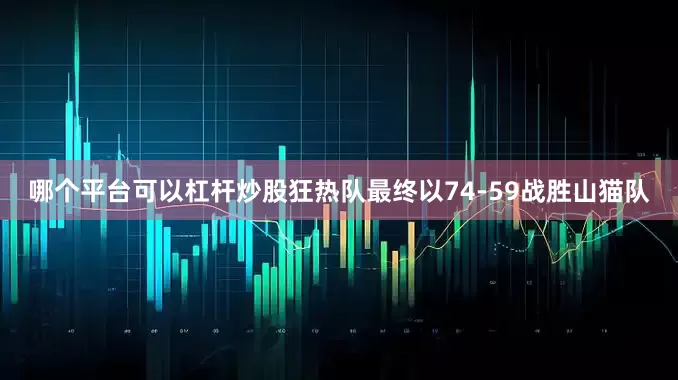 哪个平台可以杠杆炒股狂热队最终以74-59战胜山猫队