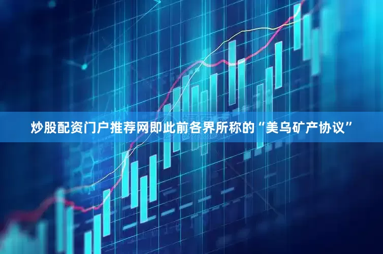 炒股配资门户推荐网即此前各界所称的“美乌矿产协议”