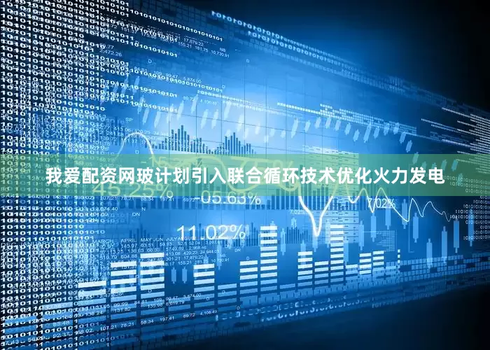 我爱配资网玻计划引入联合循环技术优化火力发电