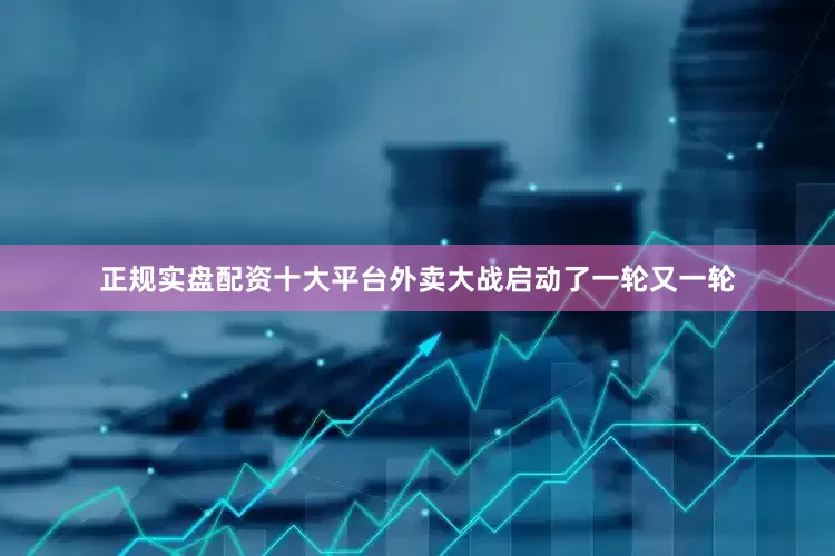 正规实盘配资十大平台外卖大战启动了一轮又一轮