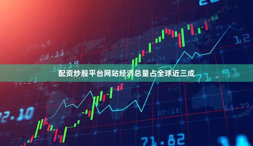 配资炒股平台网站经济总量占全球近三成