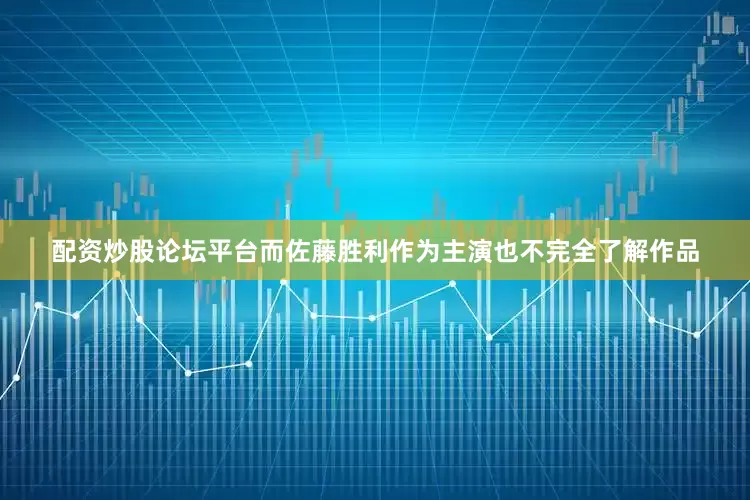 配资炒股论坛平台而佐藤胜利作为主演也不完全了解作品