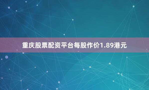 重庆股票配资平台每股作价1.89港元