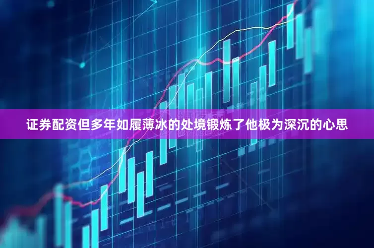 证券配资但多年如履薄冰的处境锻炼了他极为深沉的心思