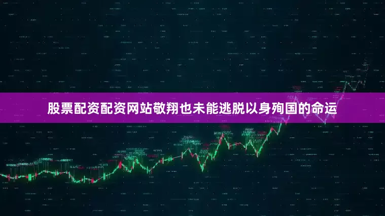 股票配资配资网站敬翔也未能逃脱以身殉国的命运
