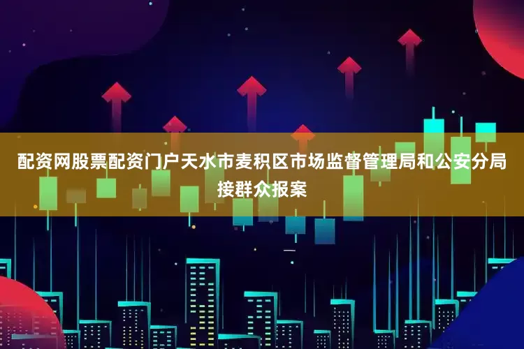 配资网股票配资门户天水市麦积区市场监督管理局和公安分局接群众报案