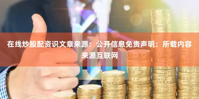 在线炒股配资识文章来源：公开信息免责声明：所载内容来源互联网