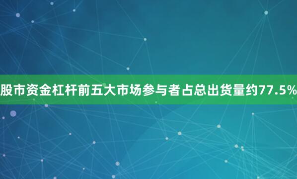 股市资金杠杆前五大市场参与者占总出货量约77.5%