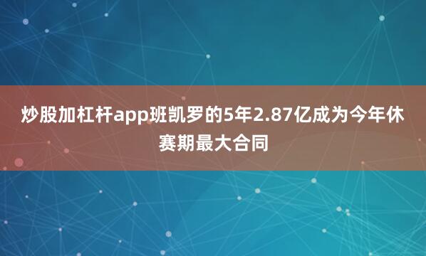 炒股加杠杆app班凯罗的5年2.87亿成为今年休赛期最大合同