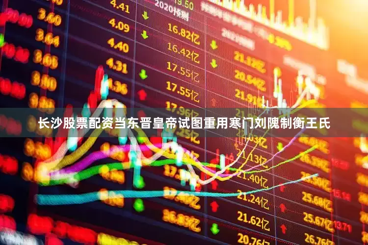 长沙股票配资当东晋皇帝试图重用寒门刘隗制衡王氏