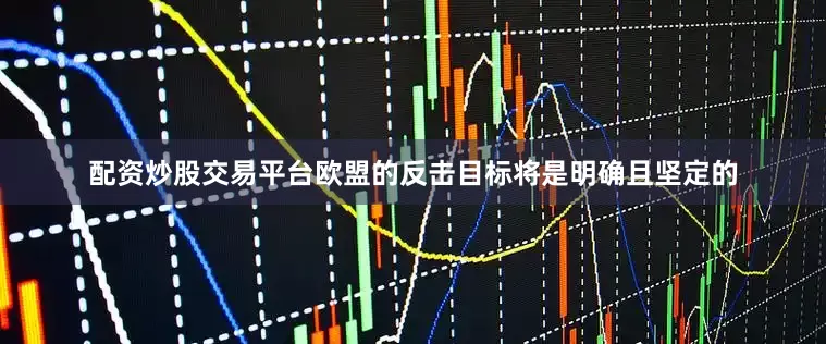 配资炒股交易平台欧盟的反击目标将是明确且坚定的