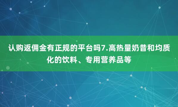 认购返佣金有正规的平台吗7.高热量奶昔和均质化的饮料、专用营养品等
