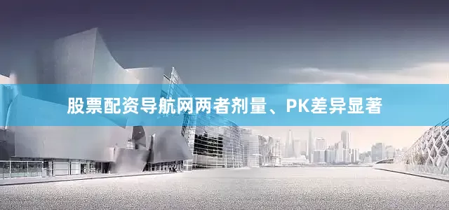 股票配资导航网两者剂量、PK差异显著