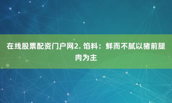 在线股票配资门户网2. 馅料：鲜而不腻以猪前腿肉为主