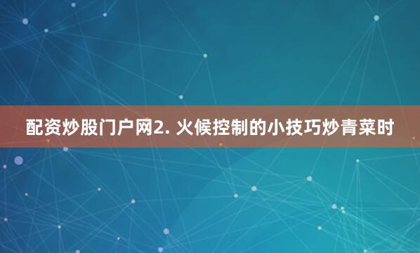 配资炒股门户网2. 火候控制的小技巧炒青菜时