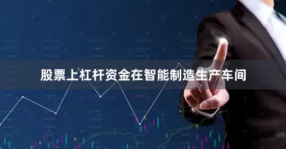 股票上杠杆资金　　在智能制造生产车间