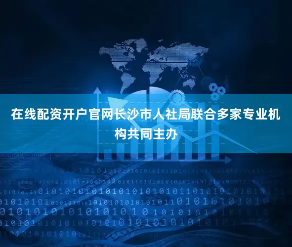 在线配资开户官网长沙市人社局联合多家专业机构共同主办