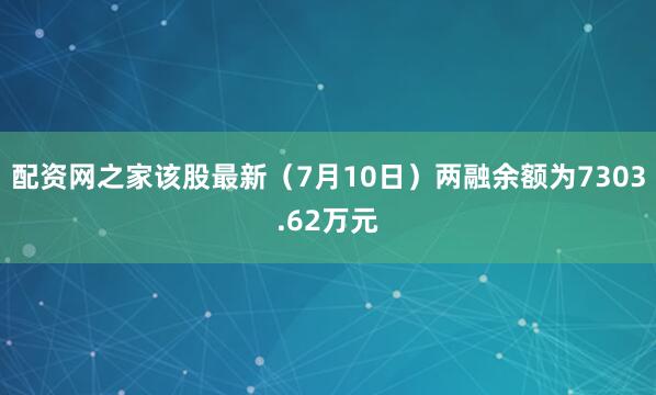 配资网之家该股最新（7月10日）两融余额为7303.62万元