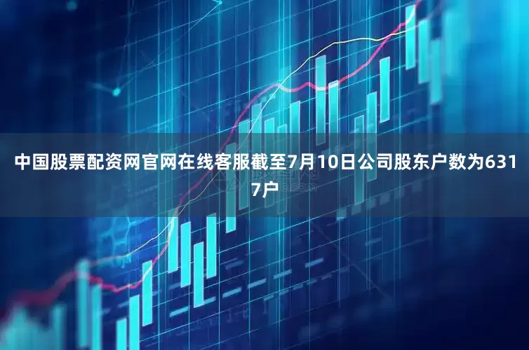 中国股票配资网官网在线客服截至7月10日公司股东户数为6317户