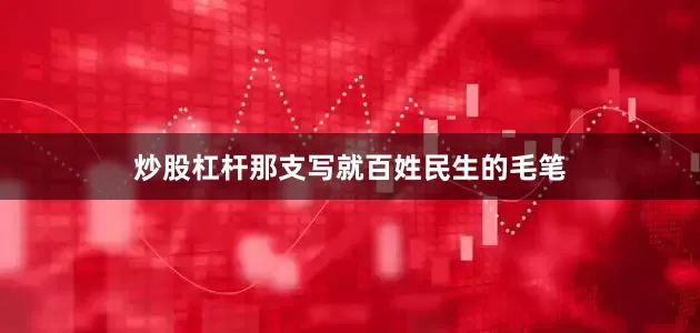炒股杠杆那支写就百姓民生的毛笔