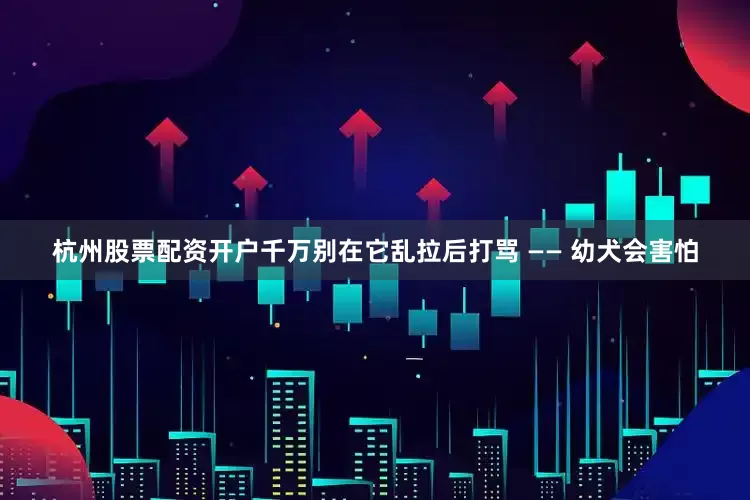 杭州股票配资开户千万别在它乱拉后打骂 —— 幼犬会害怕