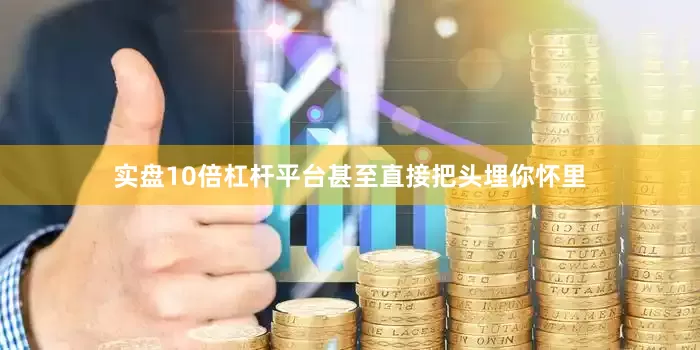 实盘10倍杠杆平台甚至直接把头埋你怀里