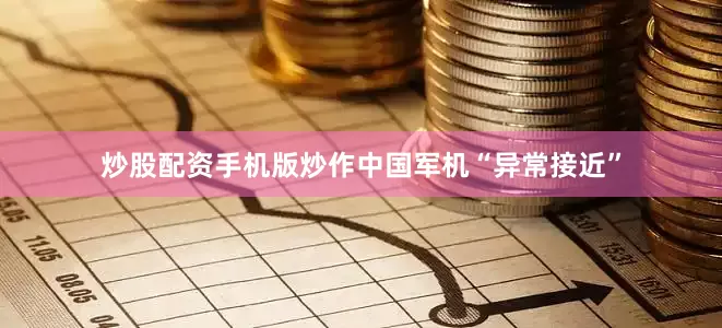 炒股配资手机版炒作中国军机“异常接近”