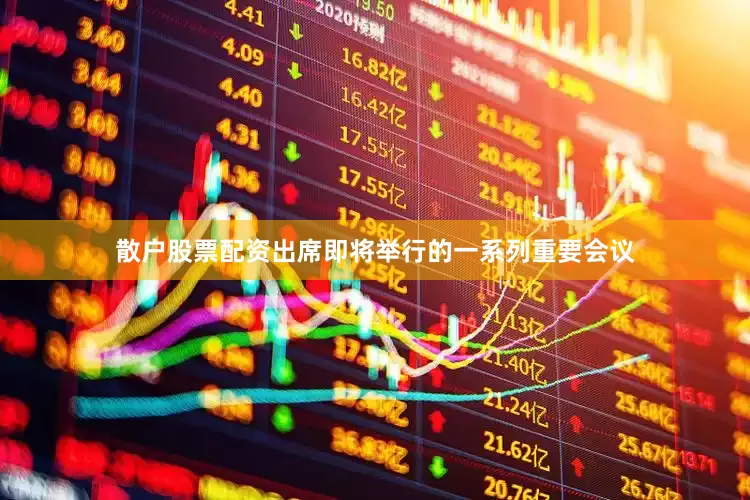 散户股票配资出席即将举行的一系列重要会议