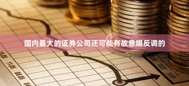 国内最大的证券公司还可能有故意唱反调的