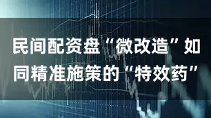 民间配资盘“微改造”如同精准施策的“特效药”