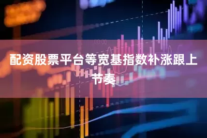 配资股票平台等宽基指数补涨跟上节奏