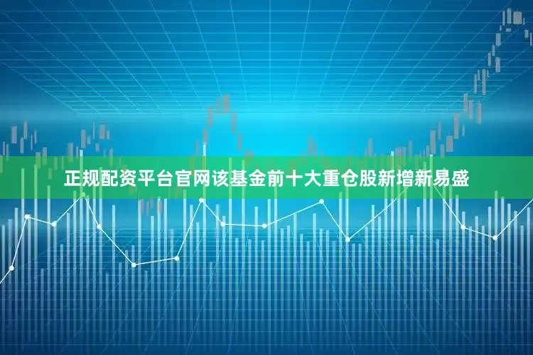 正规配资平台官网该基金前十大重仓股新增新易盛
