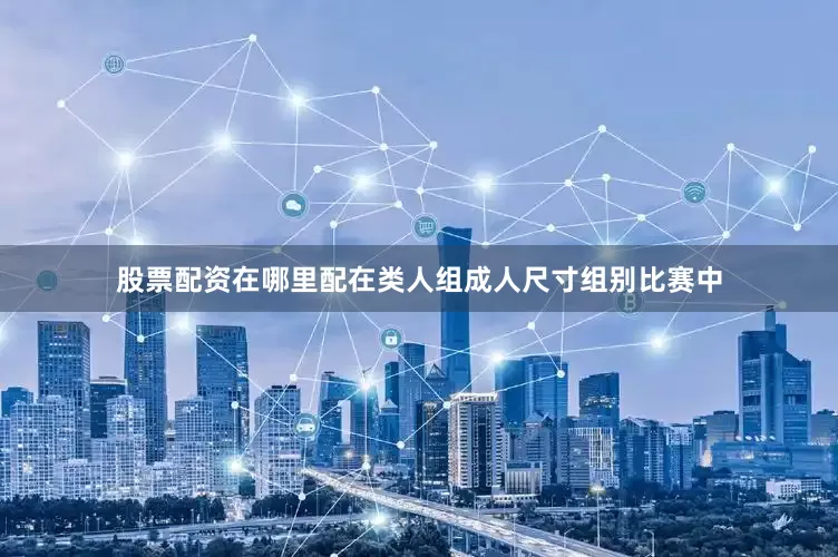 股票配资在哪里配在类人组成人尺寸组别比赛中