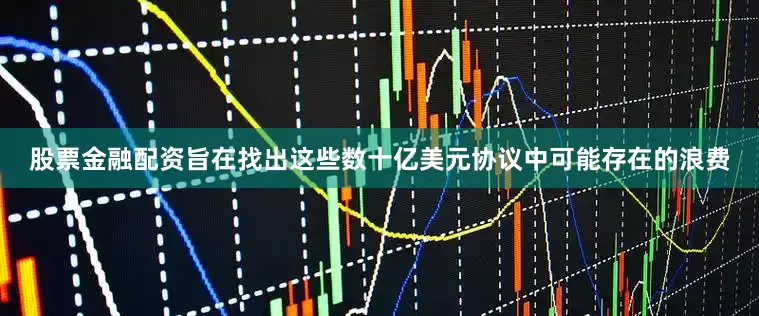 股票金融配资旨在找出这些数十亿美元协议中可能存在的浪费