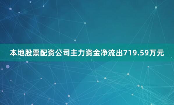本地股票配资公司主力资金净流出719.59万元