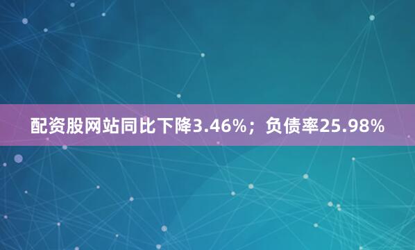 配资股网站同比下降3.46%；负债率25.98%
