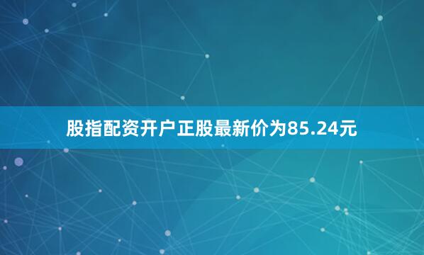 股指配资开户正股最新价为85.24元