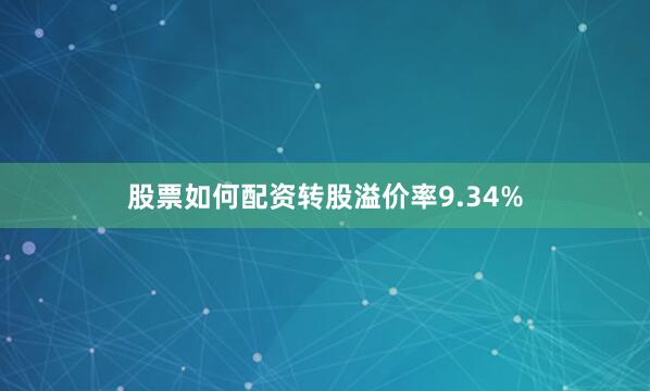 股票如何配资转股溢价率9.34%