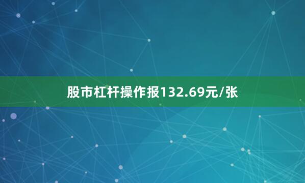 股市杠杆操作报132.69元/张