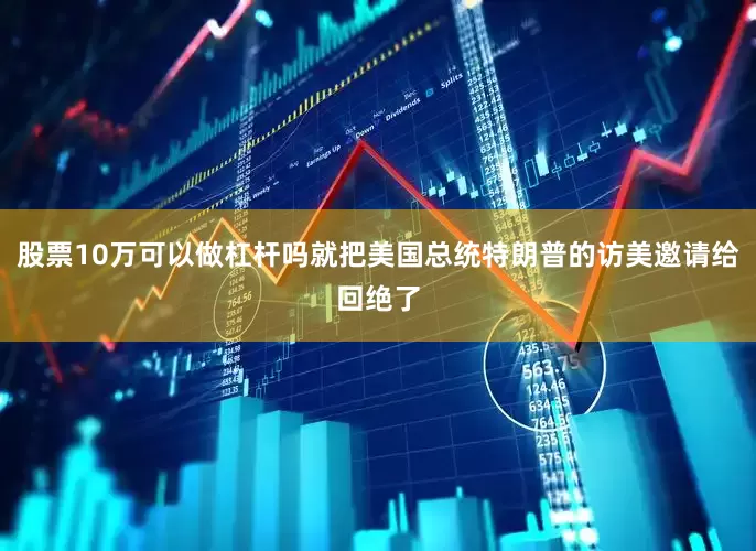 股票10万可以做杠杆吗就把美国总统特朗普的访美邀请给回绝了
