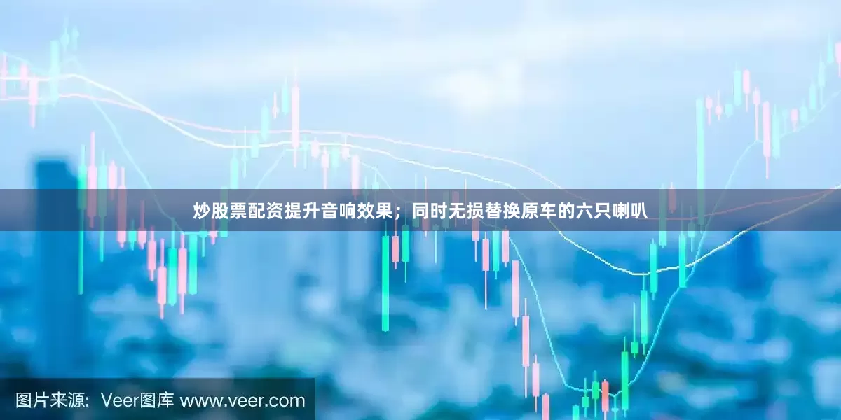 炒股票配资提升音响效果；同时无损替换原车的六只喇叭