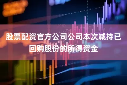 股票配资官方公司公司本次减持已回购股份的所得资金