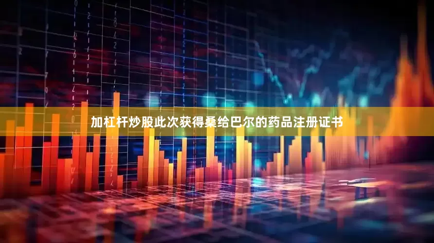 加杠杆炒股此次获得桑给巴尔的药品注册证书